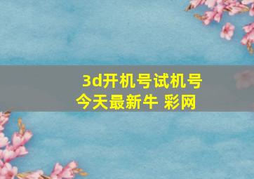 3d开机号试机号今天最新牛 彩网